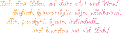Liebe dein Leben, auf deine Art und Weise! Stylisch, kommunikativ, aktiv, selbstbewusst, offen, provokant, kreativ, individuell... und besonders mit viel Liebe!