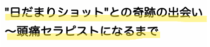 日だまりショットとの奇跡の出会いと頭痛治療家になるまで