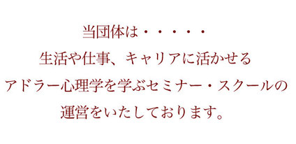 当団体は・・・・・ 生活や仕事、キャリアに活かせる アドラー心理学を学ぶセミナー・スクールの 運営をいたしております。