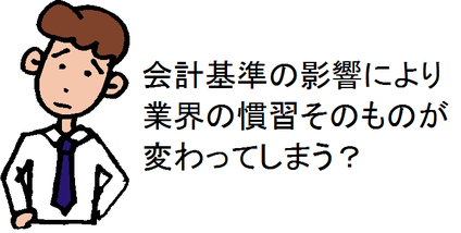 会計基準の影響により業界の慣習そのものが変わってしまう?