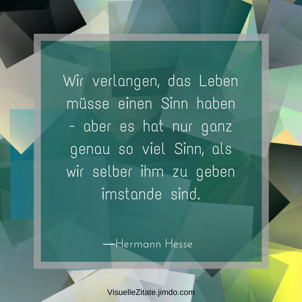 Wir verlangen das Leben müsse einen Sinn haben aber es hat nur ganz genau so viel Sinn als wir selber ihm zu geben imstande sind Hermann Hesse, visuelle zitate, quotes, weisheiten