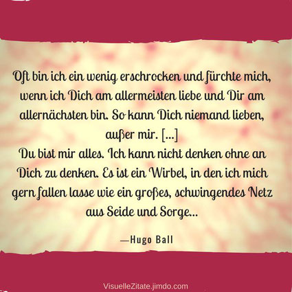 Oft bin ich ein wenig erschrocken und fürchte mich wenn ich Dich am allermeisten liebe und Dir am allernächsten bin So kann Dich niemand lieben außer mir Hugo Ball visuelle zitate