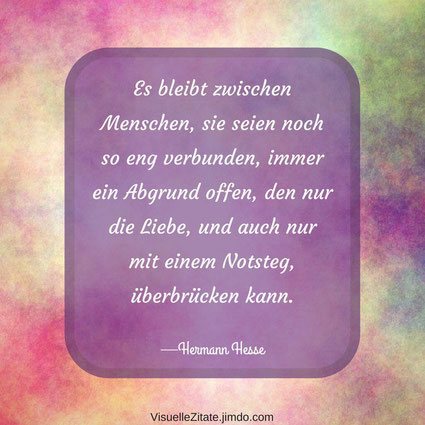 Es bleibt zwischen Menschen sie seien noch so eng verbunden immer ein Abgrund offen den nur die Liebe und auch nur mit einem Notsteg überbrücken kann Hermann Hesse, visuelle zitate, quotes, weisheiten, das leben, menschen, beziehung, liebe