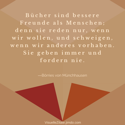 Bücher sind bessere Freunde als Menschen denn sie reden nur wenn wir wollen und schweigen wenn wir anderes vorhaben Sie geben immer und fordern nie Börries von Münchhausen, visuelle zitate, quotes, weisheiten