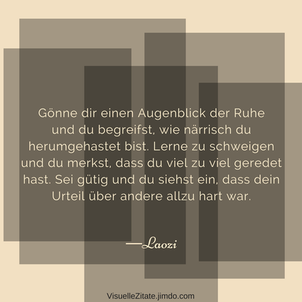 Gönne dir einen Augenblick der Ruhe und du begreifst wie närrisch du herumgehastet bist Lerne zu schweigen und du merkst dass du viel zu viel geredet hast Sei gütig und du siehst ein dass dein Urteil über andere Laozi, visuelle zitate, quotes, weisheiten
