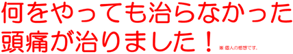 何をしても治らなかった原因不明の激しい頭痛が治りました！