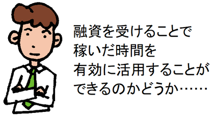 融資を受けることで稼いだ時間を有効に活用することができるのかどうか……
