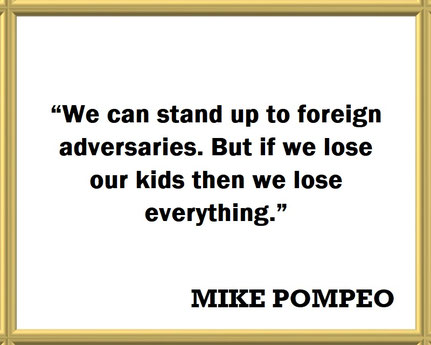 Mike Pompeo on the Value of Children to the Nation: Quote - “We can stand up to foreign adversaries. But if we lose our kids then we lose everything.”