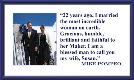 “22 years ago, I married the most incredible woman on earth. Gracious, humble, brilliant and faithful to her Maker. I am a blessed man to call you my wife, Susan.” – Mike Pompeo