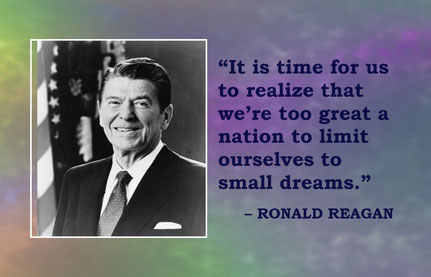 Aspiration Quote from Ronald Reagan: “It is time for us to realize that we’re too great a nation to limit ourselves to small dreams.” – Ronald Reagan