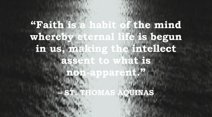 St. Thomas Aquinas Quote: Faith, The Beginning of Eternal Life - “Faith is a habit of the mind whereby eternal life is begun in us, making the intellect assent to what is non-apparent.” – St. Thomas Aquinas