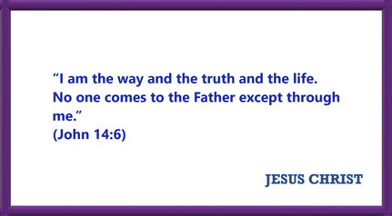 I AM Quotes from JESUS: I am the way and the truth and the life - John 14:6: “I am the way and the truth and the life. No one comes to the Father except through me.”