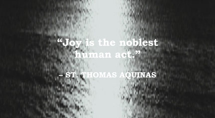 St. Thomas Aquinas Quote: Joy, The Noblest Human Act - “Joy is the noblest human act.” – St. Thomas Aquinas