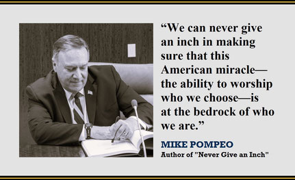 “We can never give an inch in making sure that this American miracle—the ability to worship who we choose—is at the bedrock of who we are.” – Quote from Mike Pompeo