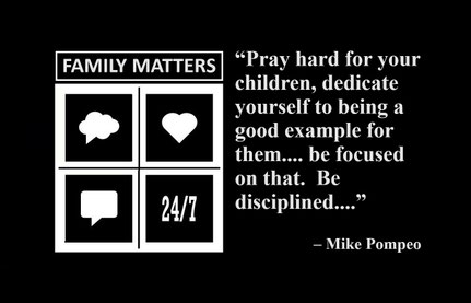 “Pray hard for your children, dedicate yourself to being a good example for them. You won’t get it right every day. I certainly didn’t, but be focused on that. Be disciplined as – to the extent you can be about that.” – Mike Pompeo