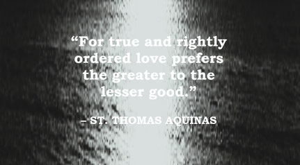St. Thomas Aquinas Quote: True Love and the Greater Good - “For true and rightly ordered love prefers the greater to the lesser good.” – St Thomas Aquinas