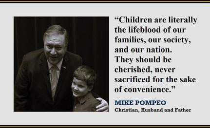 “Children are literally the lifeblood of our families, our society, and our nation.  They should be cherished, never sacrificed for the sake of convenience.” – Quote from Mike Pompeo