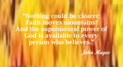 Faith and the Believer Quote from John Hagee - “Nothing could be clearer: Faith moves mountains! And the supernatural power of God is available to every person who believes.” – John Hagee 