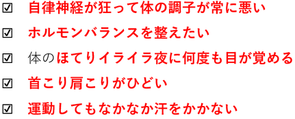 自律神経が狂って体の調子が常に悪い・ホルモンバランスを整えたい・体のほてりイライラ夜に何度も目が覚める・首こり肩こりがひどい・運動してもなかなか汗をかかない