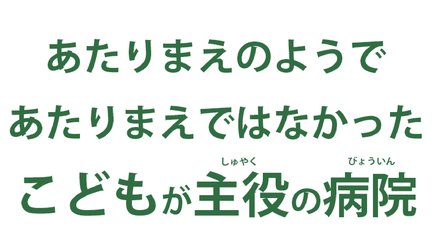 あたりまえのようであたりまえでなかったこどもが主役の病院