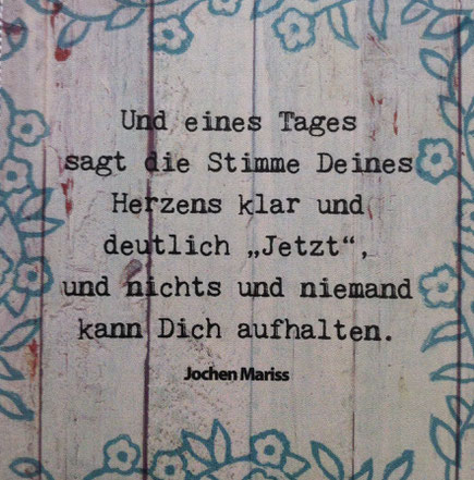 hello-balance - Spruch von Jochen Mariss: Und eines Tages sagt die Stimme Deines Herzens klar und deutlich "Jetzt", und nichts und niemand kann Dich aufhalten.