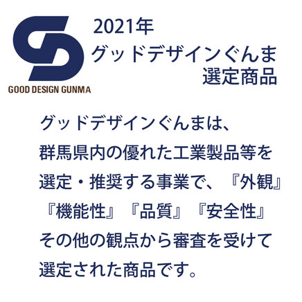 グッドデザインぐんまは、 群馬県内の優れた工業製品等を 選定・推奨する事業で、『外観』 『機能性』『品質』『安全性』 その他の観点から審査を受けて 選定された商品です。