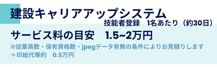 建設キャリアアップシステム 技能者登録の料金案内。目安期間は約30日、サービス料は1名あたり1.5~2万円。従業員数・資格数・jpegデータ有無によりお見積り。印紙代等は約0.5万円