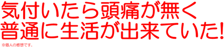 気付いたら頭痛が無く、普通に生活が出来ていた!