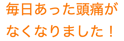毎日あった頭痛がなくなりました