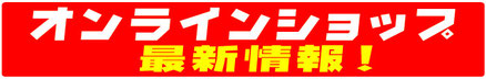 オンラインショップ最新情報！