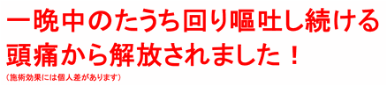 一晩中のたうち周り嘔吐し続ける頭痛から解放されました！（施術効果には個人差があります）