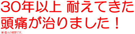 30年以上 耐えてきた 頭痛が治りました！