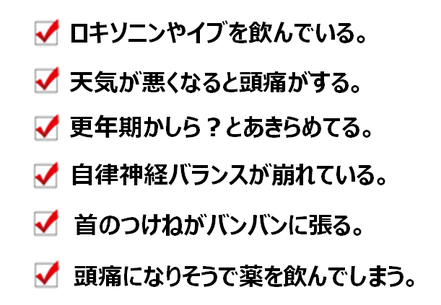 ロキソニンイブを飲んでいる、天気が悪くなると頭痛がする、更年期かしら？とあきらめている、自律神経バランスが崩れている、首につけねがパンパンに張る、頭痛になりそうで薬を飲んでしまう