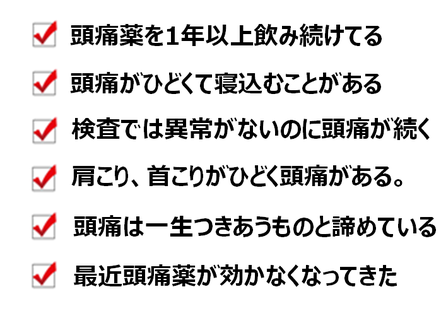 頭痛薬を一年以上飲み続けている、頭痛がひどくて寝込むことがある、検査では異常がないのに頭痛が続く、肩こり、首コリがひどくて頭痛がある、頭痛は一生につきあうものと諦めている