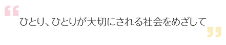 ひとり、ひとりが大切にされる社会をめざして