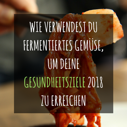 Wie verwendest du fermentiertes Gemüse, um deine Gesundheitsziele 2018 zu erreichen?