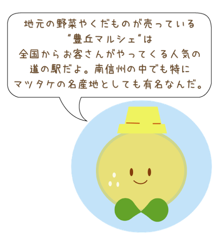 地元の野菜やくだものが売っている "豊丘マルシェ"は 全国からお客さんがやってくる人気の 道の駅だよ。南信州の中でも特に マツタケの名産地としても有名なんだ。