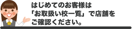 はじめてのお客様は、お取扱い校一覧で店舗をご確認ください。