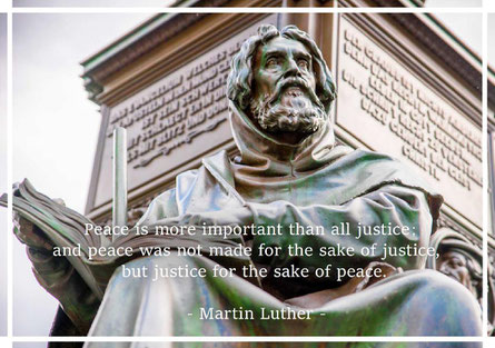 Peace is more important than all justice; and peace was not made for the sake of justice,  but justice for the sake of peace. Martin Luther