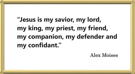 “Jesus is my savior, my lord, my king, my priest, my friend, my companion, my defender and my confidant.” – Alex Moises