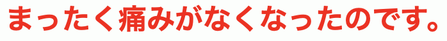 まったく痛みがなくなったのです。