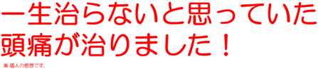 一生治らないと思っていた 頭痛が治りました！