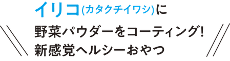 イリコ（カタクチイワシ）に野菜パウダーをコーティング　新感覚ヘルシーおやつ