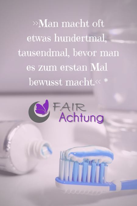 Es sind Zahnpflegeutensilien zu sehen. Darüber steht: "Man macht etwas hundertmal, tausendmal, bevor man es zum ersten Mal bewusst macht." Das Logo von Fair-Achtung ist zu sehen.