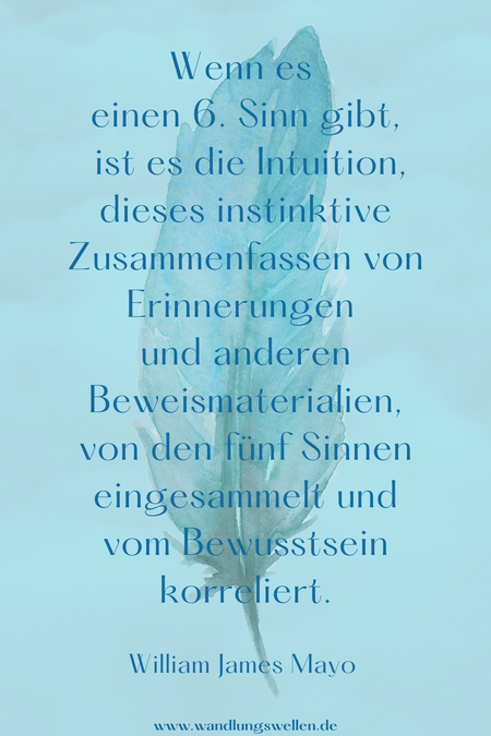 Wenn es einen 6. Sinn gibt, ist es die Intuition, dieses instinktive Zusammenfassen von Erinnerungen und anderen Beweismaterialien, von den fünf Sinnen eingesammelt und vom Bewusstsein korreliert.  William James Mayo 