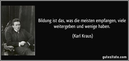 "Bildung ist das, was die meisten empfangen, viele weitergeben und wenige haben." (Karl Kraus)