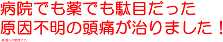 病院でも薬でも駄目だった原因不明の頭痛が治りました！