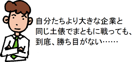 自分たちより大きな企業と同じ土俵でまともに戦っても、到底、勝ち目がない……