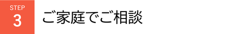 STEP3　ご家庭でご相談