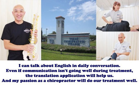 I can talk about English in daily conversation. Even if communication isn't going well during treatment,the translation application will help us. And my passion as a chiropractor will do our treatment well.